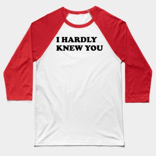 I HARDLY KNEW YOU Baseball T-Shirt